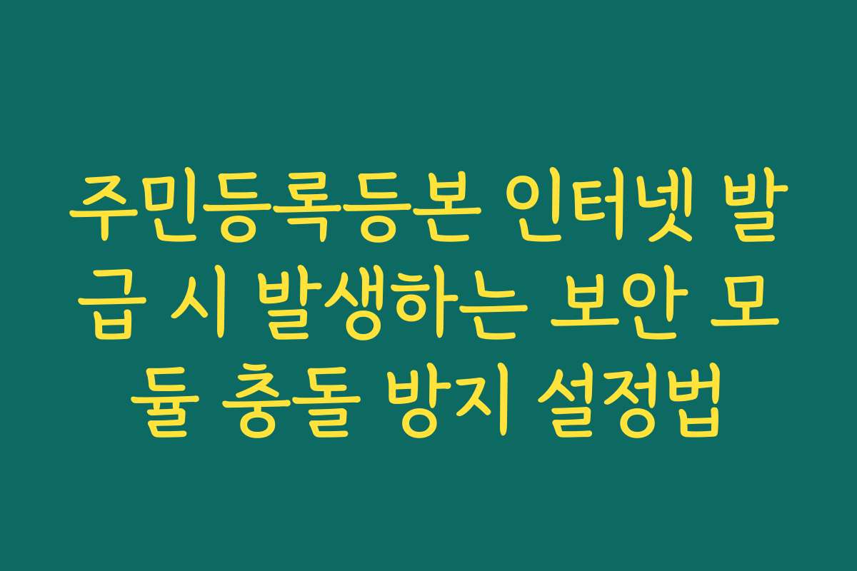 주민등록등본 인터넷 발급 시 발생하는 보안 모듈 충돌 방지 설정법