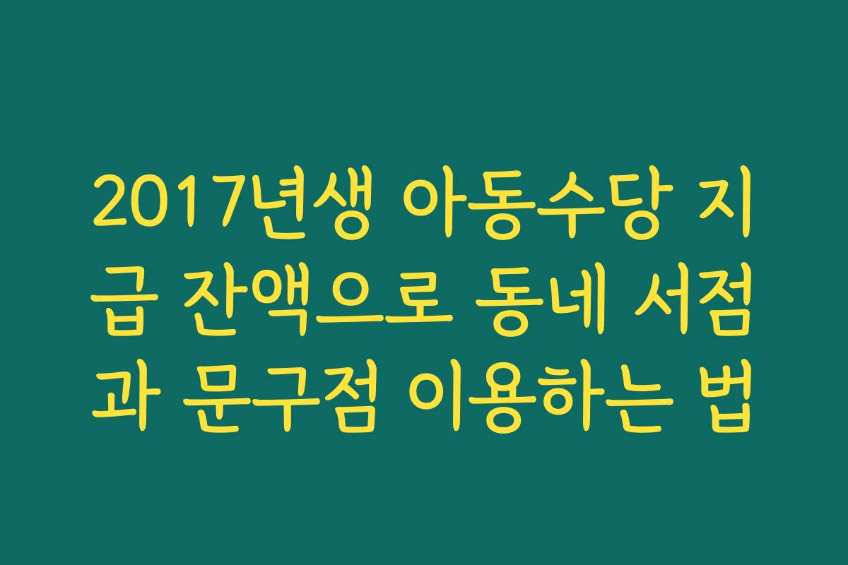 2017년생 아동수당 지급 잔액으로 동네 서점과 문구점 이용하는 법