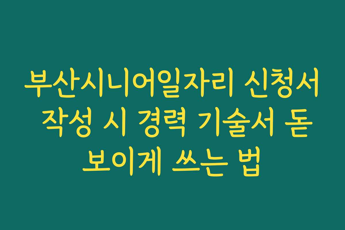 부산시니어일자리 신청서 작성 시 경력 기술서 돋보이게 쓰는 법