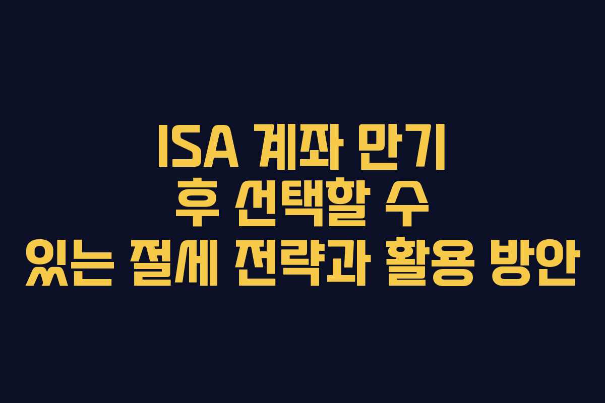 ISA 계좌 만기 후 선택할 수 있는 절세 전략과 활용 방안