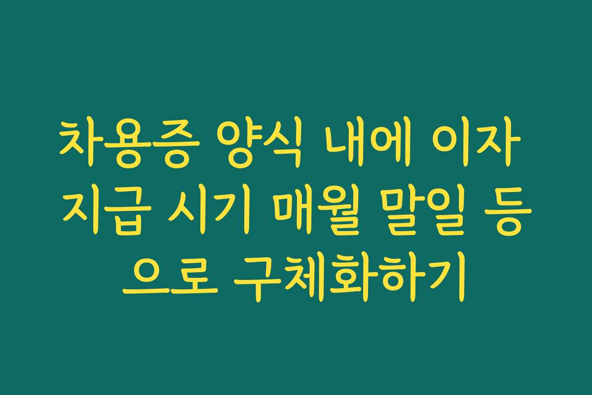 차용증 양식 내에 이자 지급 시기 매월 말일 등으로 구체화하기