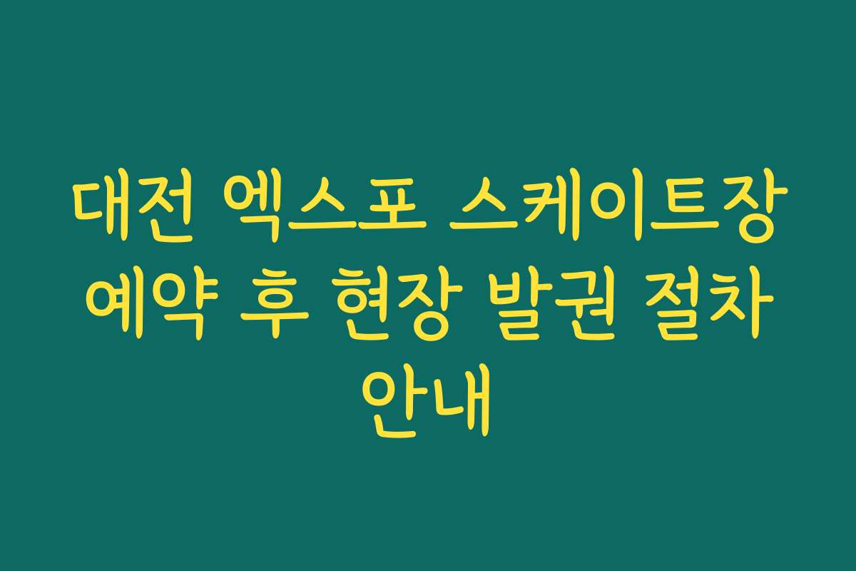 대전 엑스포 스케이트장 예약 후 현장 발권 절차 안내