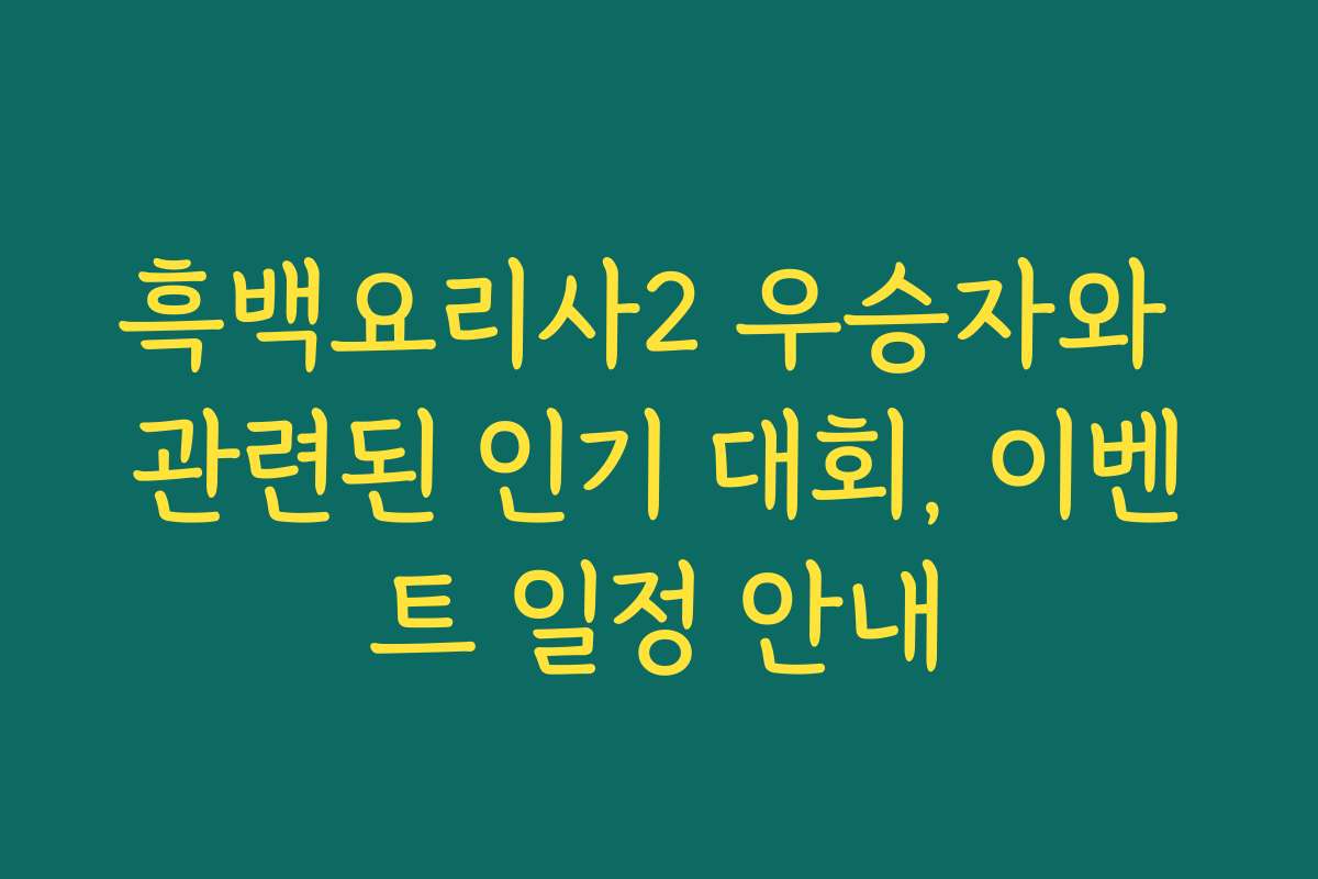 흑백요리사2 우승자와 관련된 인기 대회, 이벤트 일정 안내