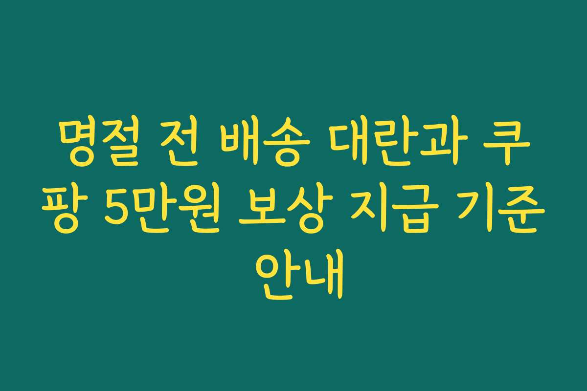 명절 전 배송 대란과 쿠팡 5만원 보상 지급 기준 안내