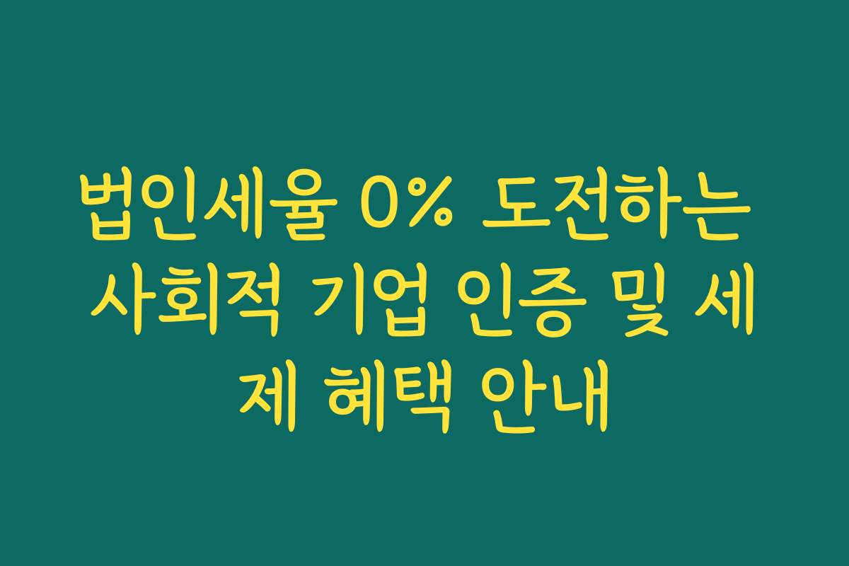 법인세율 0% 도전하는 사회적 기업 인증 및 세제 혜택 안내