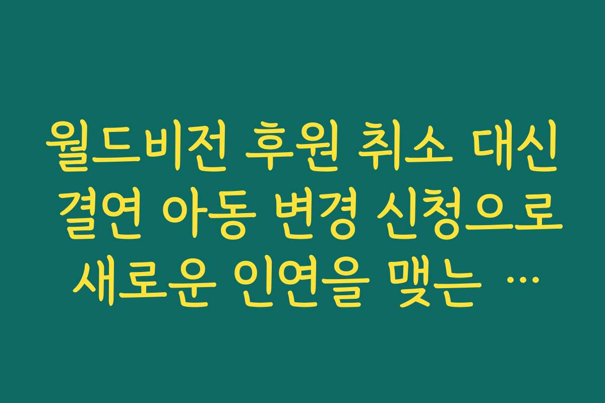 월드비전 후원 취소 대신 결연 아동 변경 신청으로 새로운 인연을 맺는 절차 안내