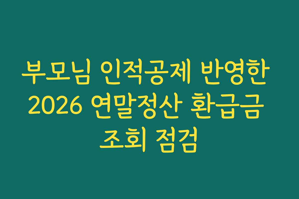 부모님 인적공제 반영한 2026 연말정산 환급금 조회 점검