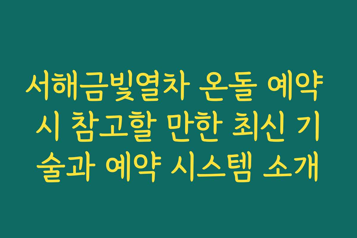 서해금빛열차 온돌 예약 시 참고할 만한 최신 기술과 예약 시스템 소개