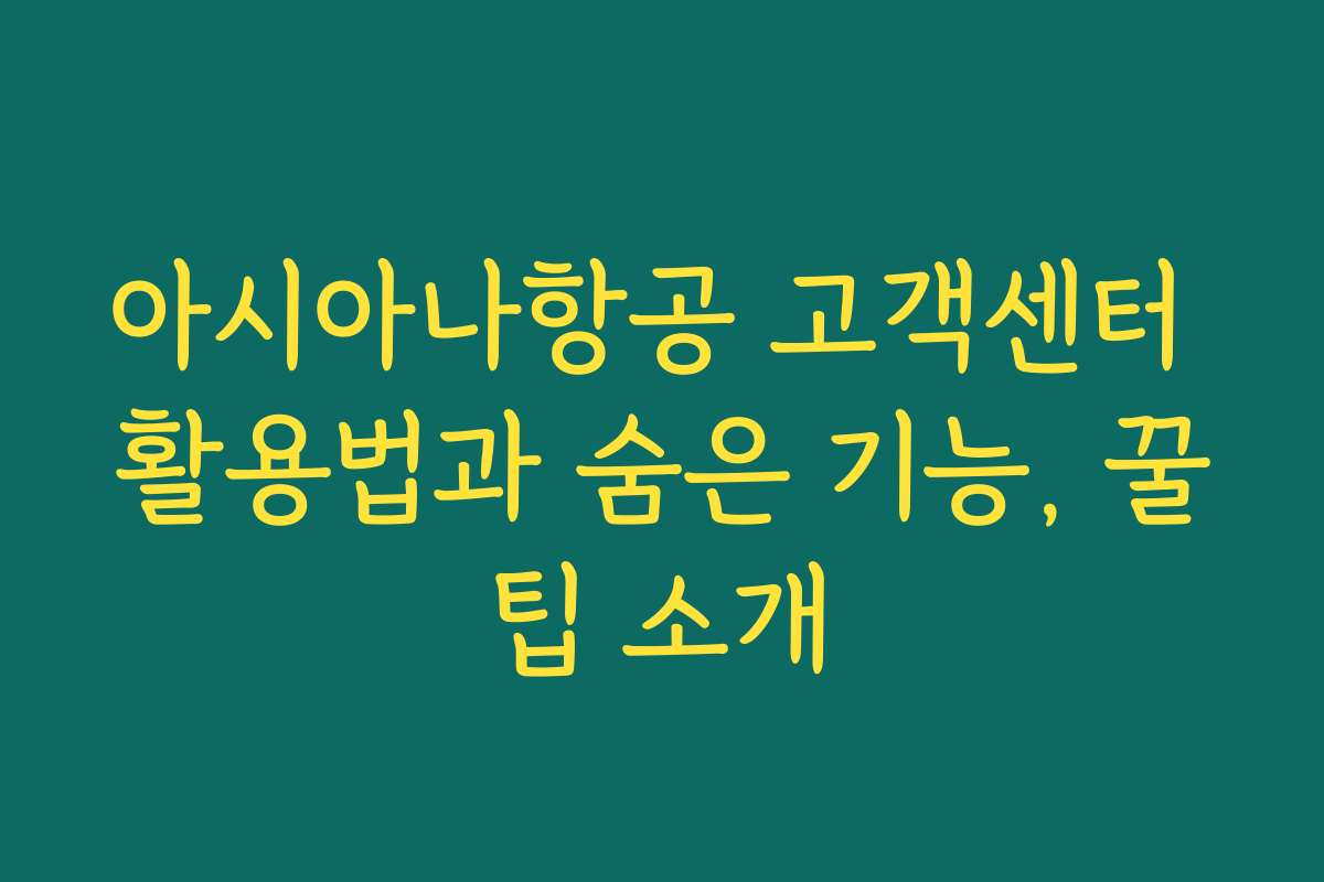 아시아나항공 고객센터 활용법과 숨은 기능, 꿀팁 소개