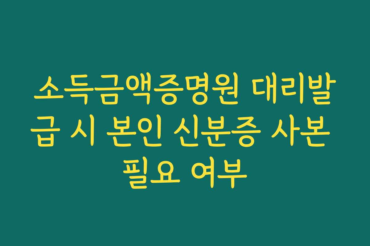 소득금액증명원 대리발급 시 본인 신분증 사본 필요 여부