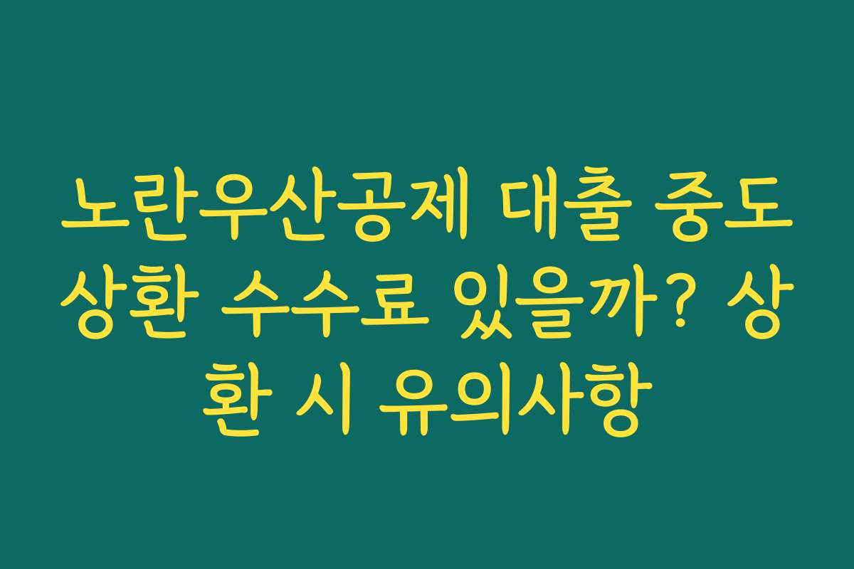 노란우산공제 대출 중도상환 수수료 있을까? 상환 시 유의사항