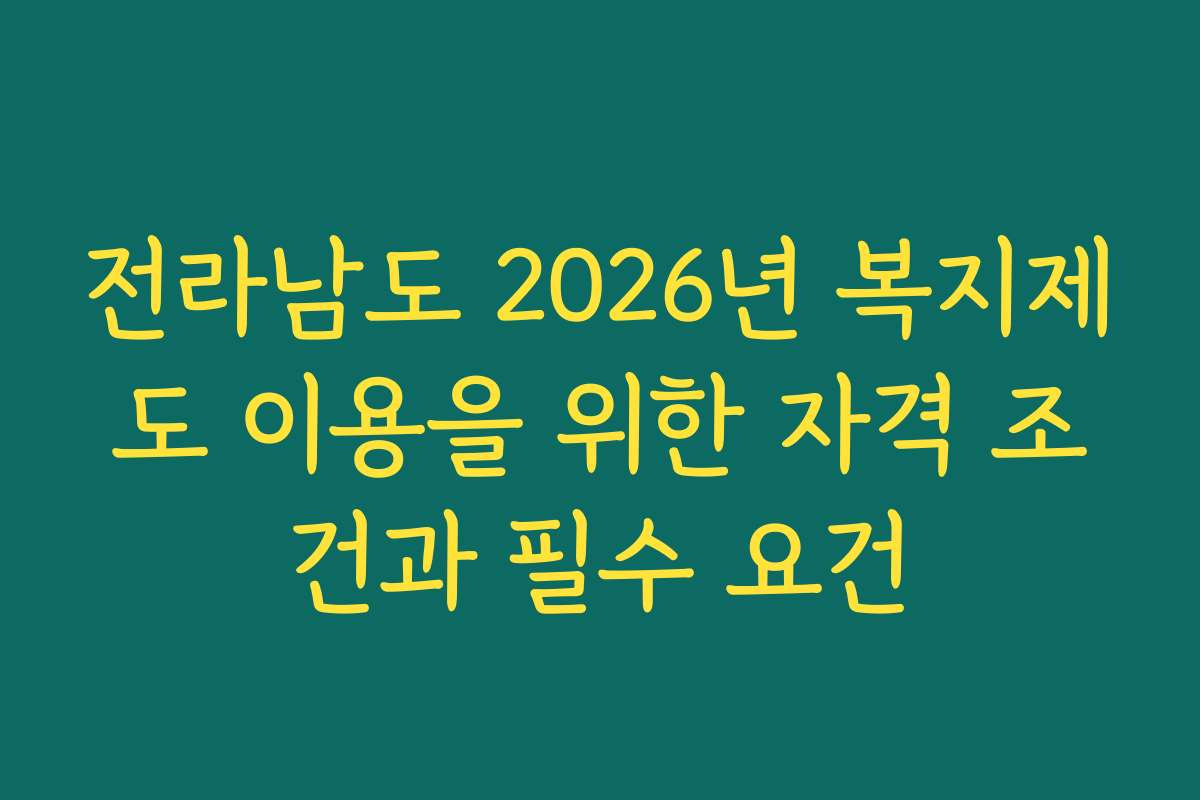 전라남도 2026년 복지제도 이용을 위한 자격 조건과 필수 요건