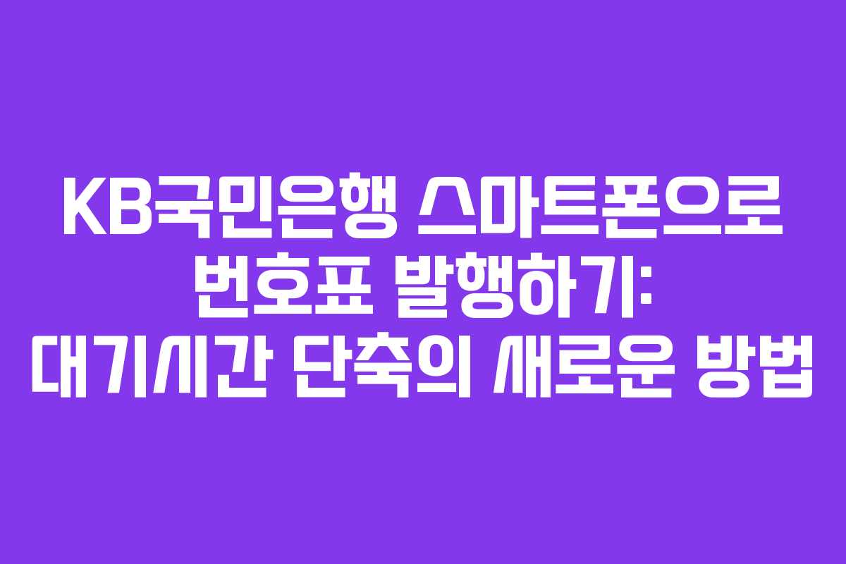 KB국민은행 스마트폰으로 번호표 발행하기: 대기시간 단축의 새로운 방법