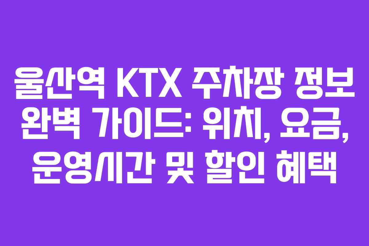 울산역 KTX 주차장 정보 완벽 가이드: 위치, 요금, 운영시간 및 할인 혜택