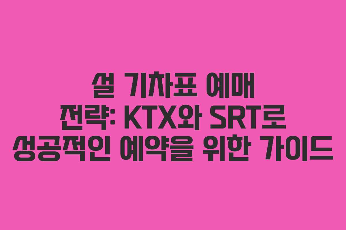 설 기차표 예매 전략: KTX와 SRT로 성공적인 예약을 위한 가이드