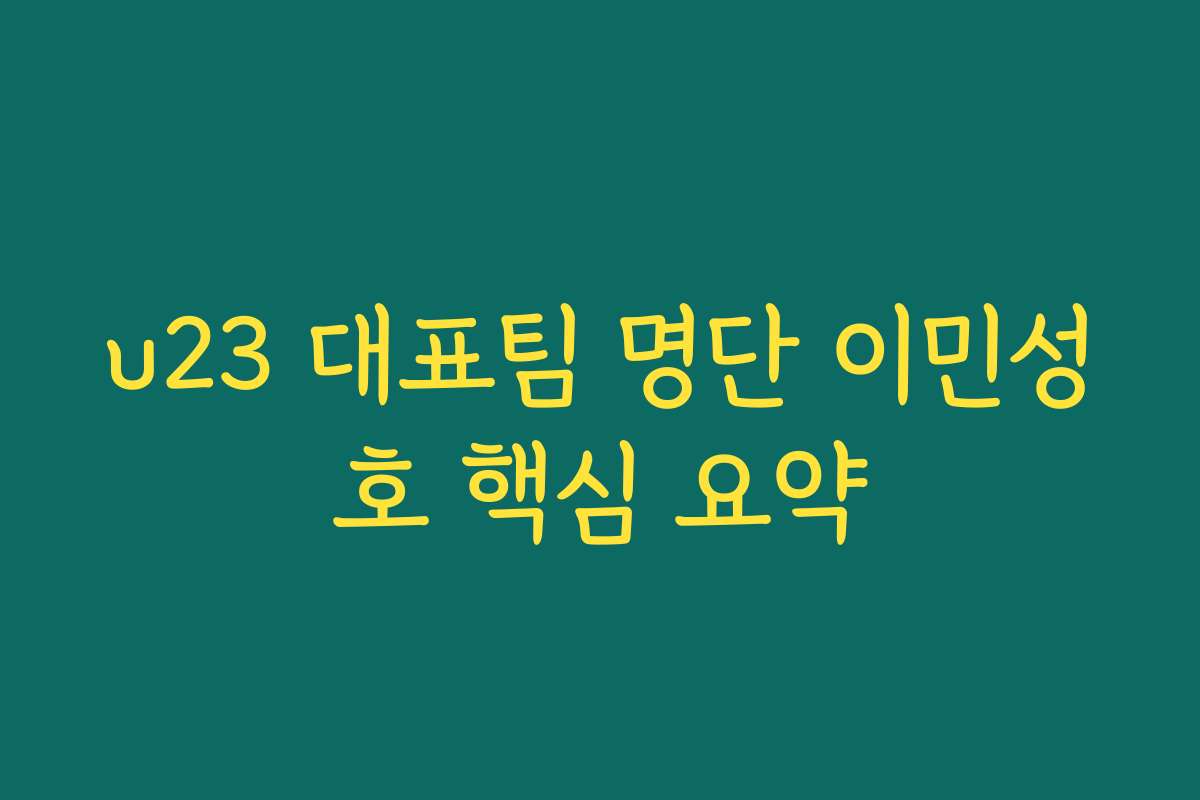 u23 대표팀 명단 이민성호 핵심 요약