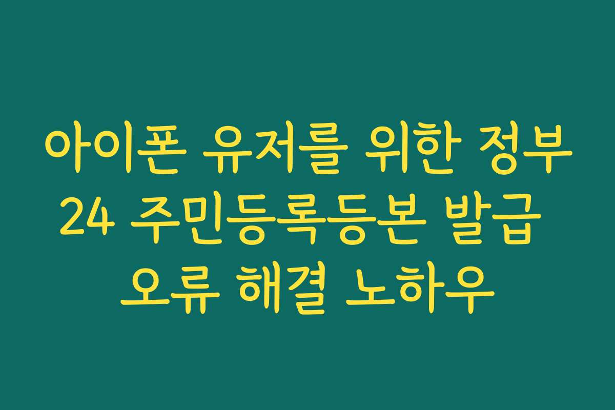 아이폰 유저를 위한 정부24 주민등록등본 발급 오류 해결 노하우