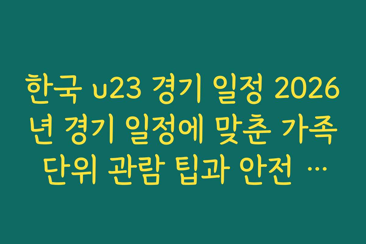 한국 u23 경기 일정 2026년 경기 일정에 맞춘 가족 단위 관람 팁과 안전 수칙