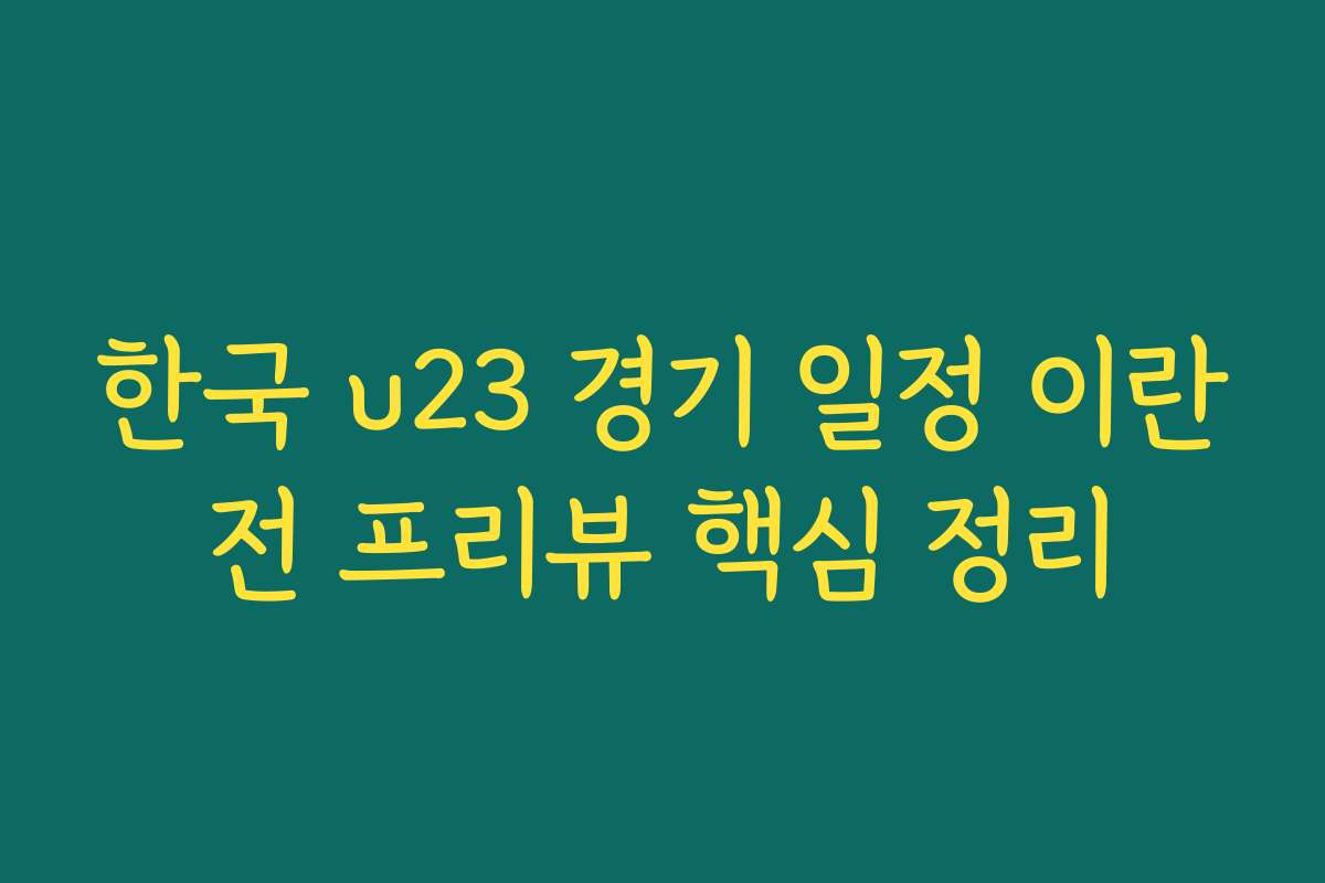한국 u23 경기 일정 이란전 프리뷰 핵심 정리