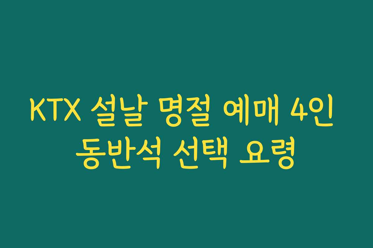 KTX 설날 명절 예매 4인 동반석 선택 요령