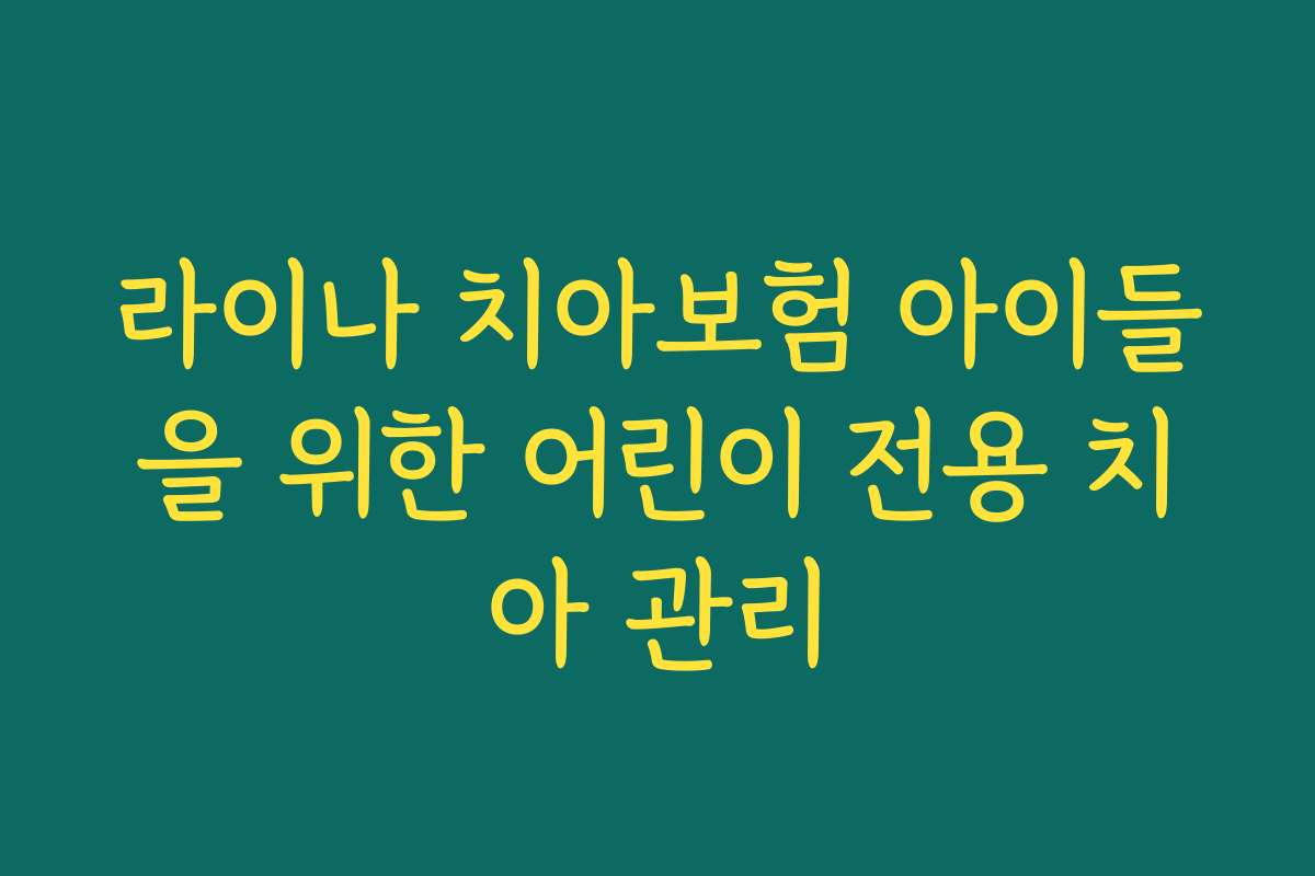 라이나 치아보험 아이들을 위한 어린이 전용 치아 관리