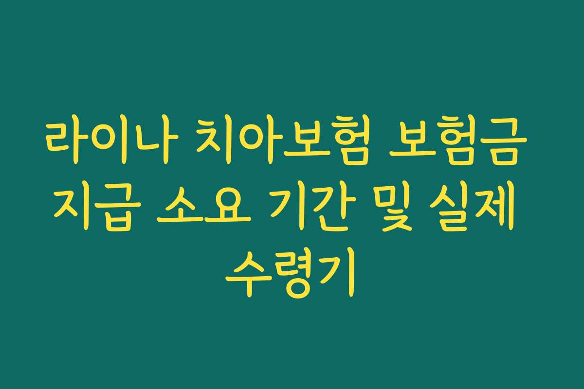 라이나 치아보험 보험금 지급 소요 기간 및 실제 수령기