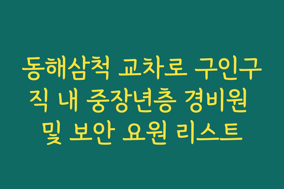 동해삼척 교차로 구인구직 내 중장년층 경비원 및 보안 요원 리스트