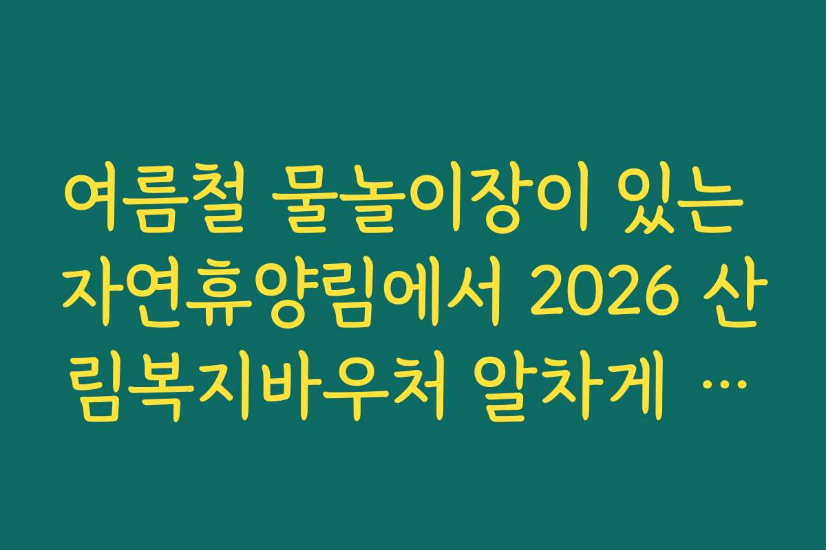 여름철 물놀이장이 있는 자연휴양림에서 2026 산림복지바우처 알차게 쓰기