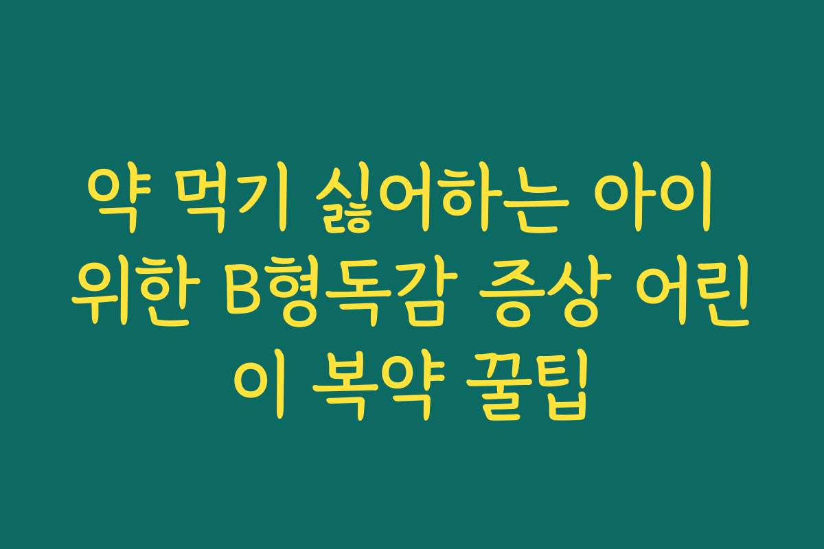 약 먹기 싫어하는 아이 위한 B형독감 증상 어린이 복약 꿀팁
