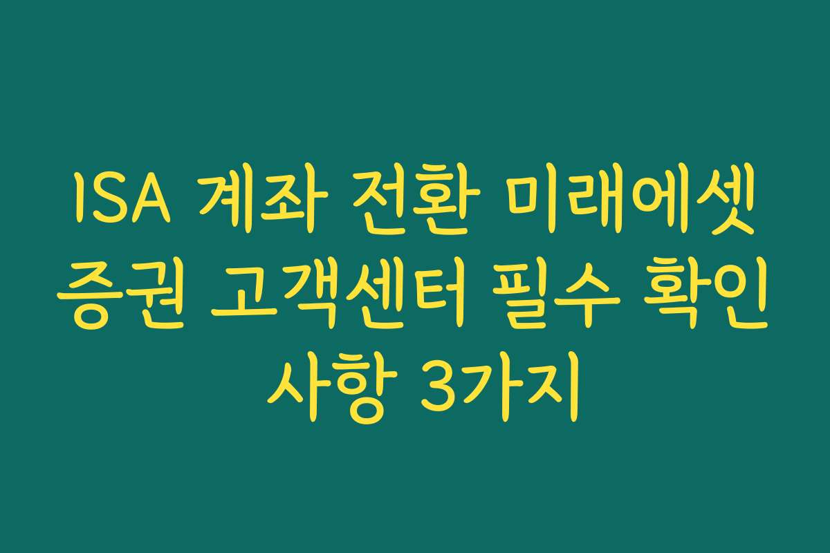 ISA 계좌 전환 미래에셋증권 고객센터 필수 확인 사항 3가지