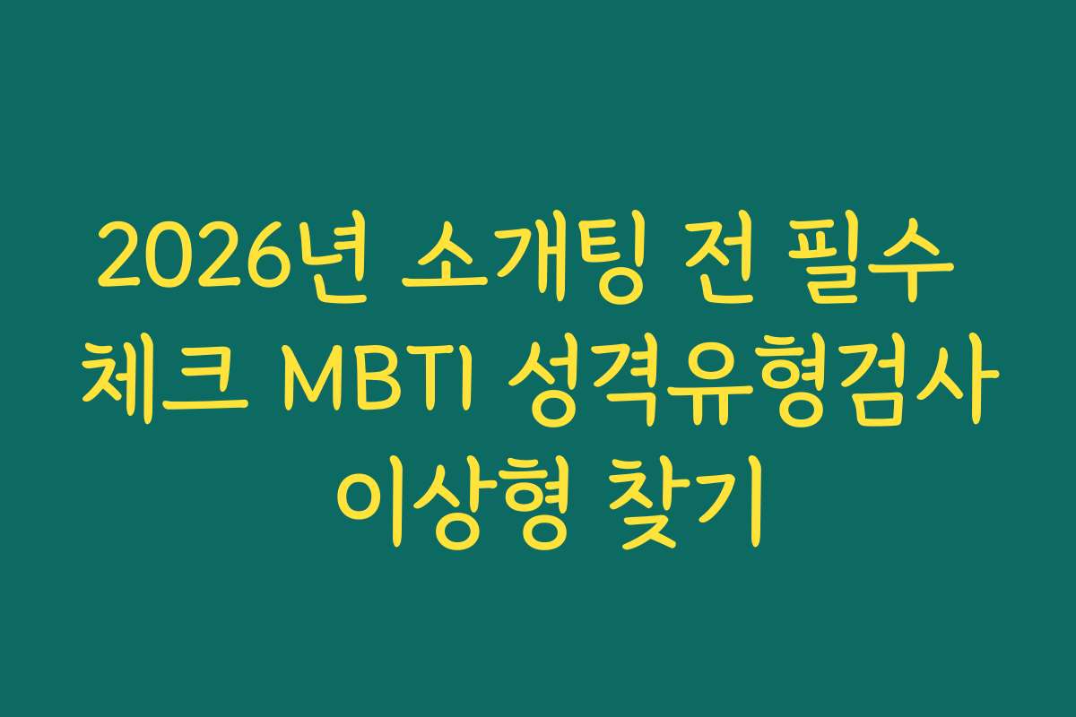 2026년 소개팅 전 필수 체크 MBTI 성격유형검사 이상형 찾기
