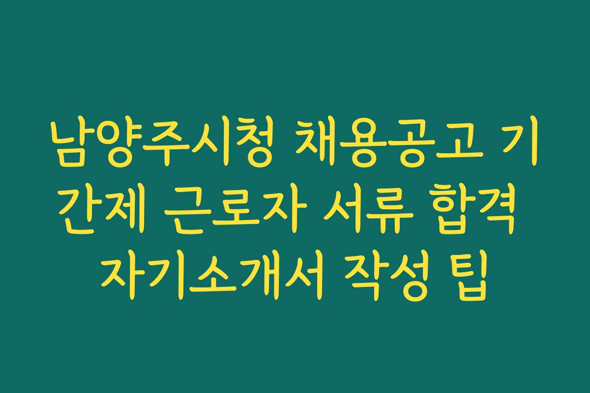 남양주시청 채용공고 기간제 근로자 서류 합격 자기소개서 작성 팁