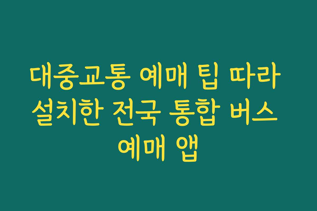 대중교통 예매 팁 따라 설치한 전국 통합 버스 예매 앱