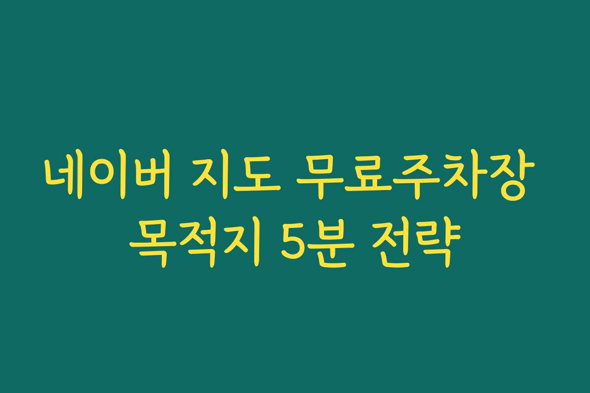 네이버 지도 무료주차장 목적지 5분 전략