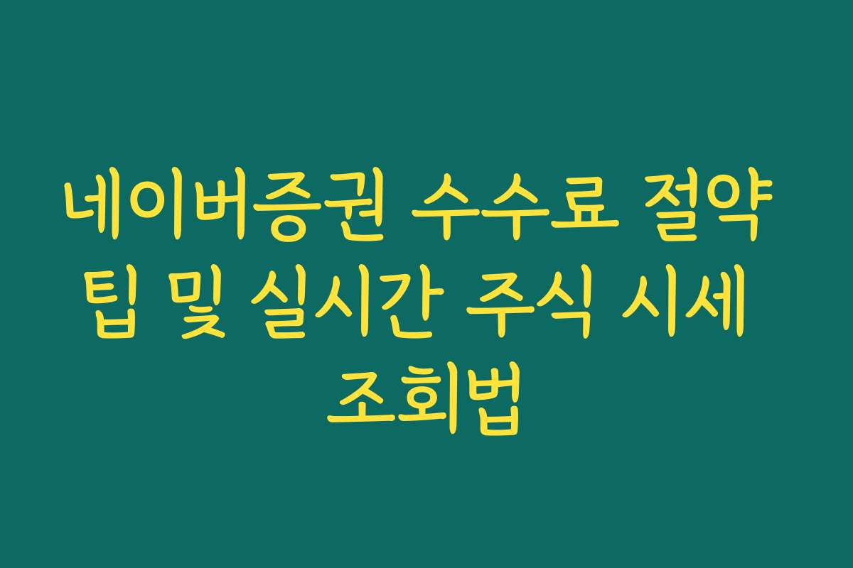네이버증권 수수료 절약 팁 및 실시간 주식 시세 조회법