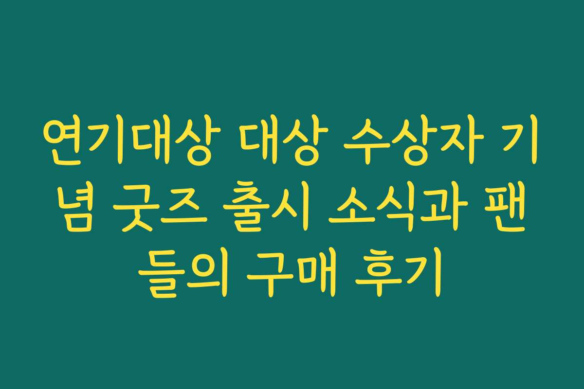 연기대상 대상 수상자 기념 굿즈 출시 소식과 팬들의 구매 후기