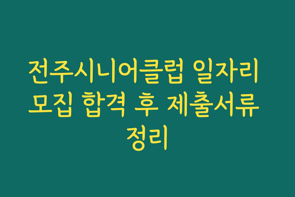 전주시니어클럽 일자리 모집 합격 후 제출서류 정리