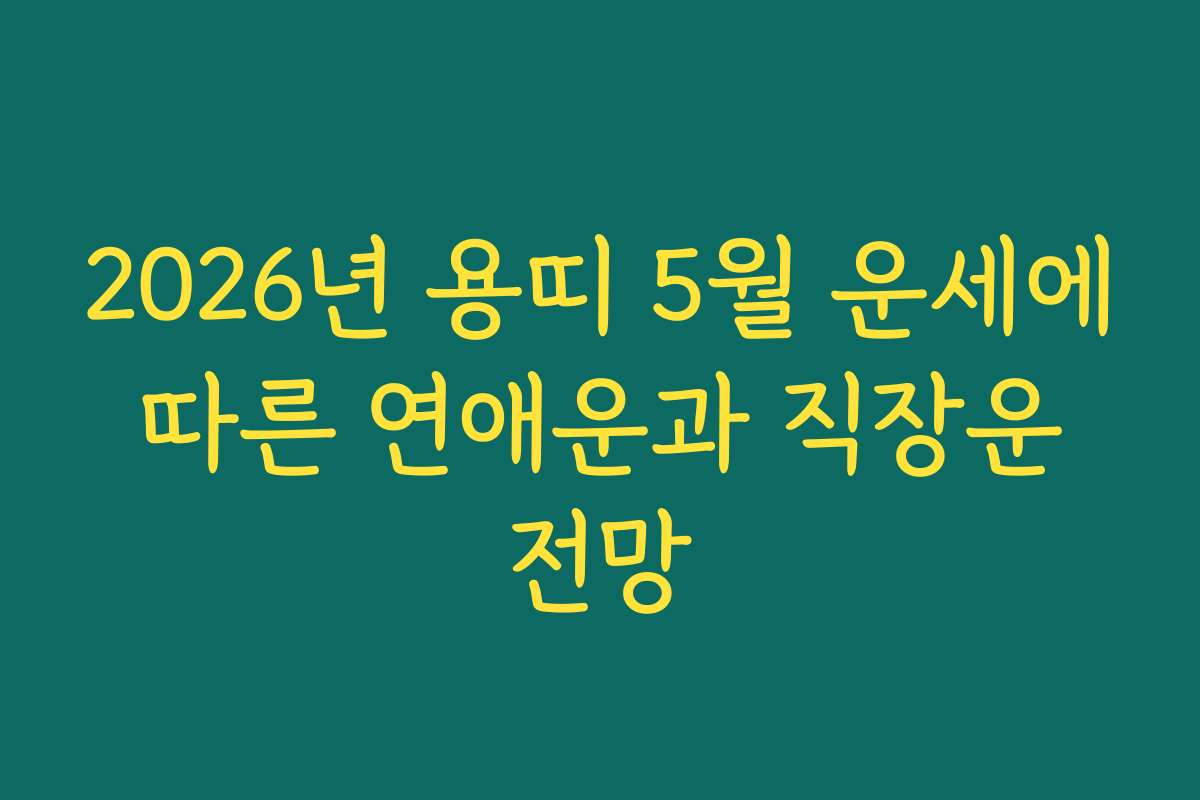 2026년 용띠 5월 운세에 따른 연애운과 직장운 전망