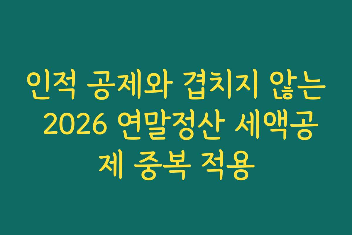 인적 공제와 겹치지 않는 2026 연말정산 세액공제 중복 적용