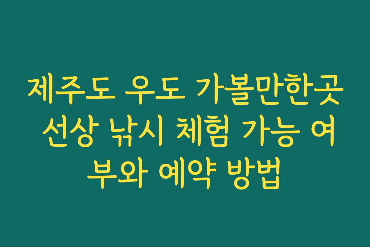 제주도 우도 가볼만한곳 선상 낚시 체험 가능 여부와 예약 방법