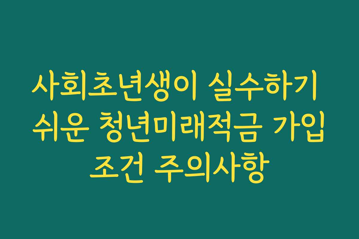 사회초년생이 실수하기 쉬운 청년미래적금 가입조건 주의사항