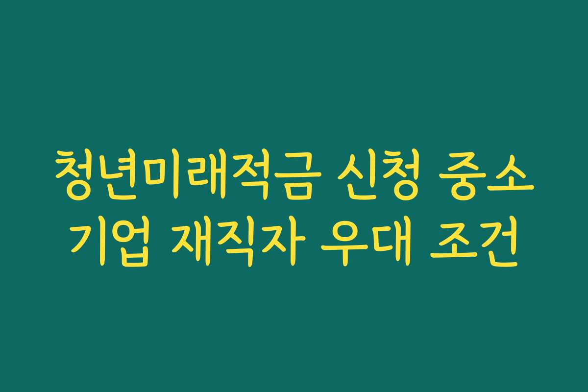 청년미래적금 신청 중소기업 재직자 우대 조건