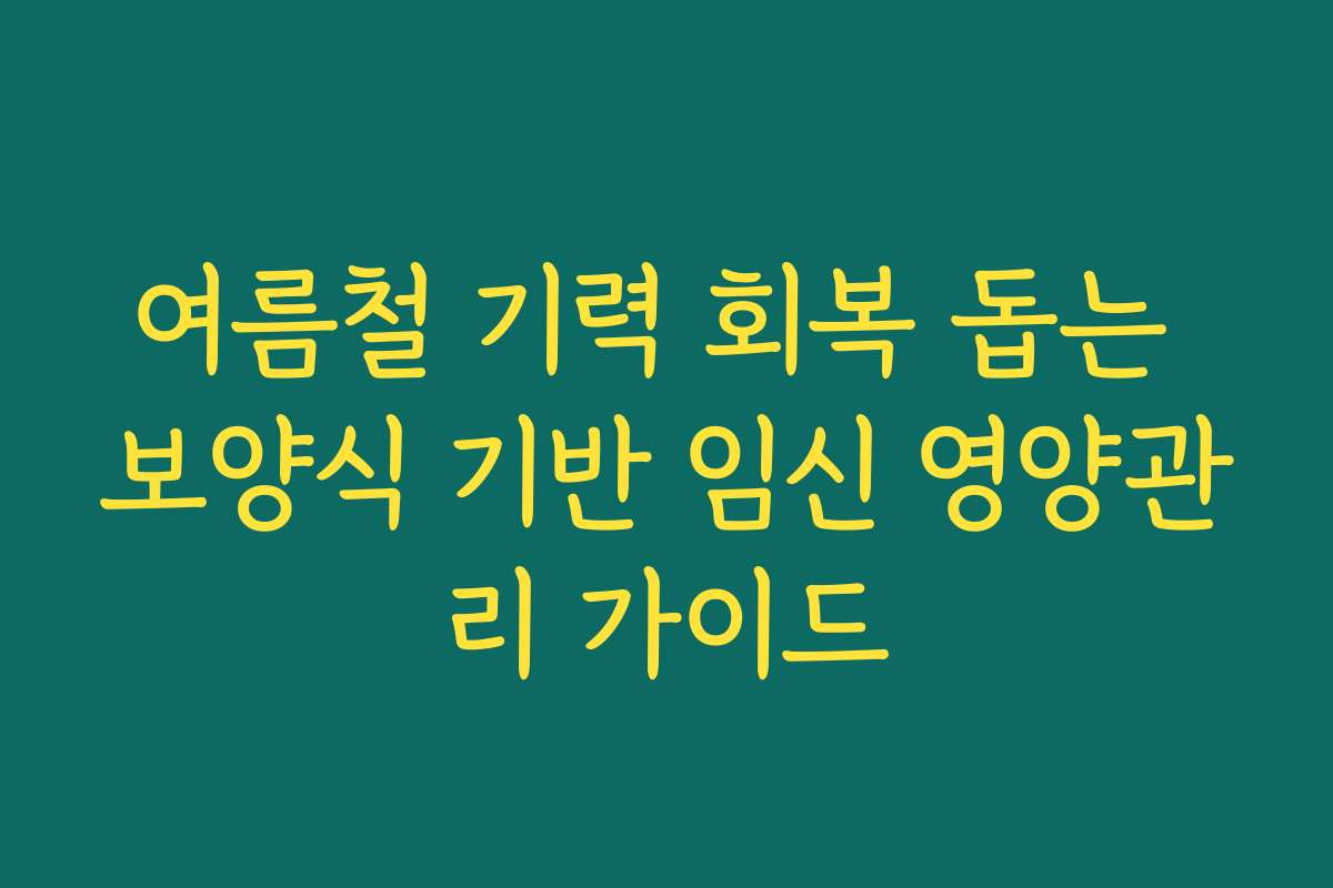 여름철 기력 회복 돕는 보양식 기반 임신 영양관리 가이드