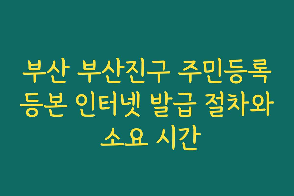 부산 부산진구 주민등록등본 인터넷 발급 절차와 소요 시간
