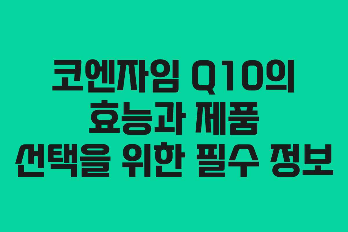 코엔자임 Q10의 효능과 제품 선택을 위한 필수 정보