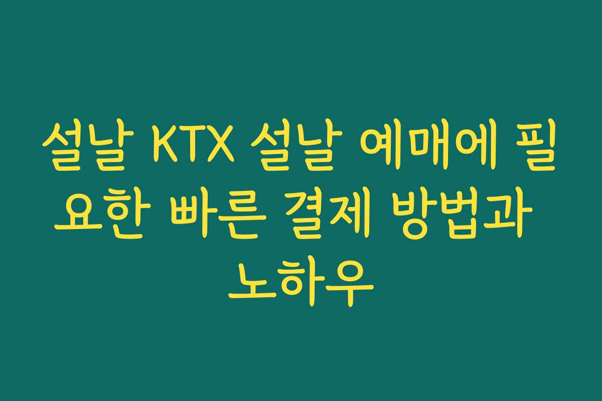 설날 KTX 설날 예매에 필요한 빠른 결제 방법과 노하우