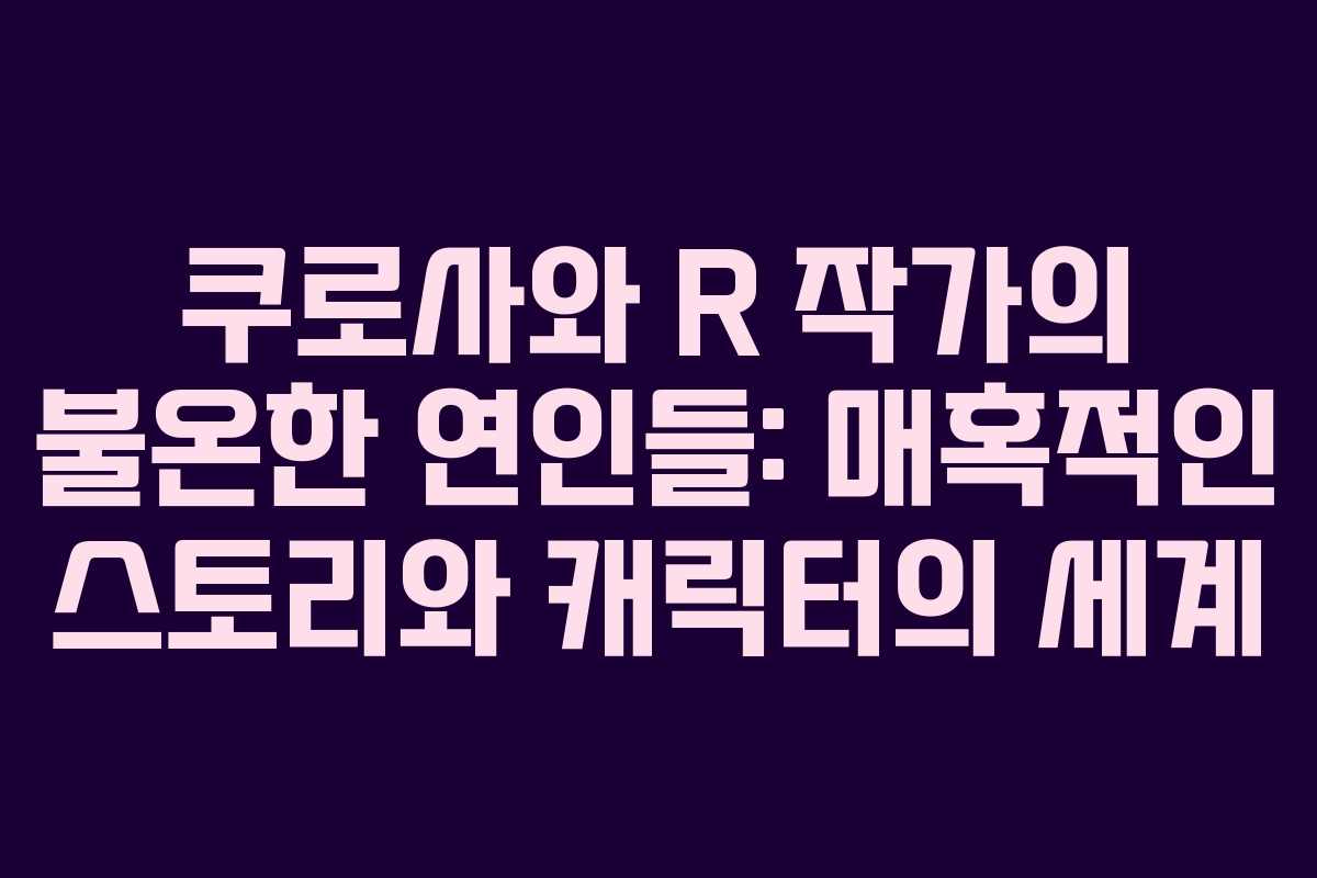쿠로사와 R 작가의 불온한 연인들: 매혹적인 스토리와 캐릭터의 세계