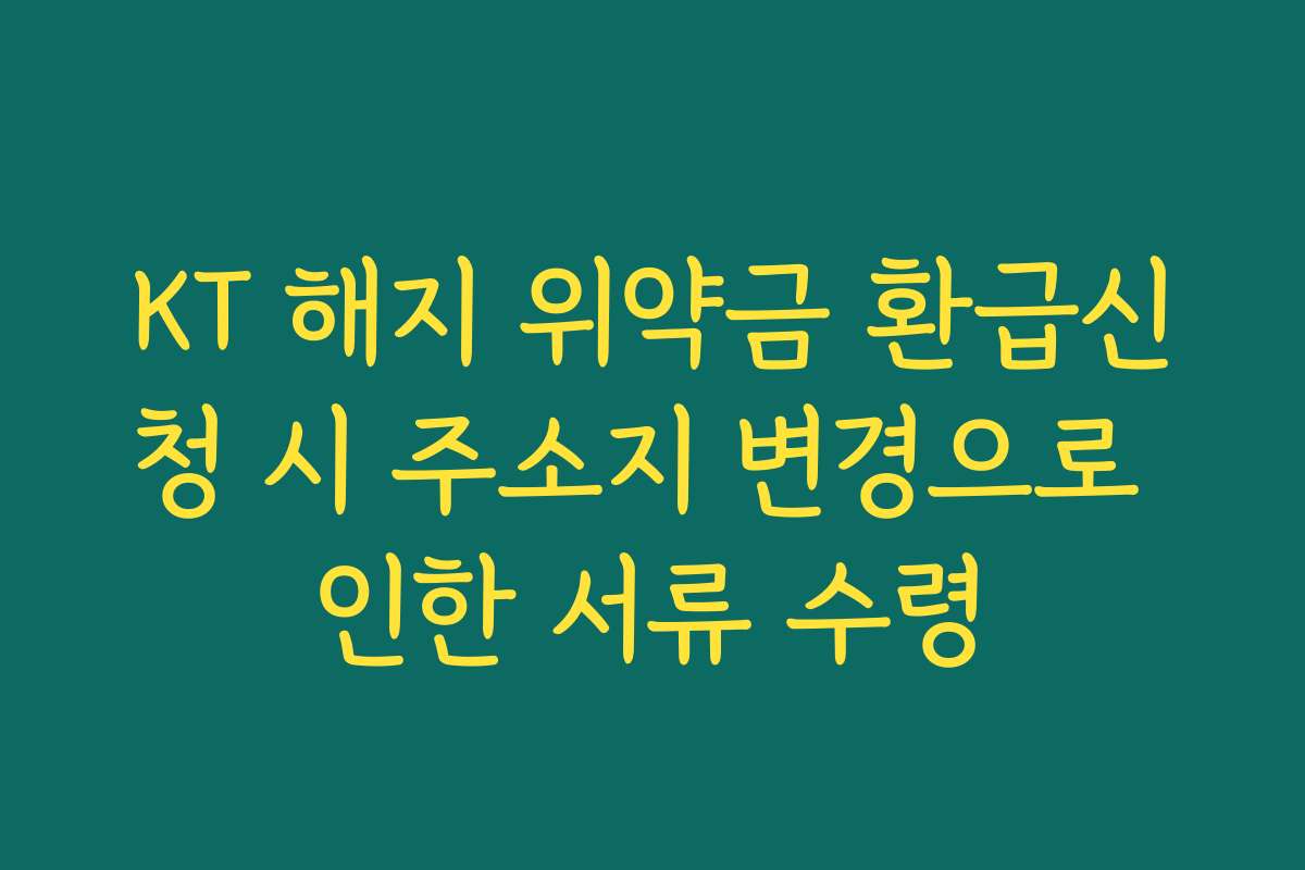 KT 해지 위약금 환급신청 시 주소지 변경으로 인한 서류 수령