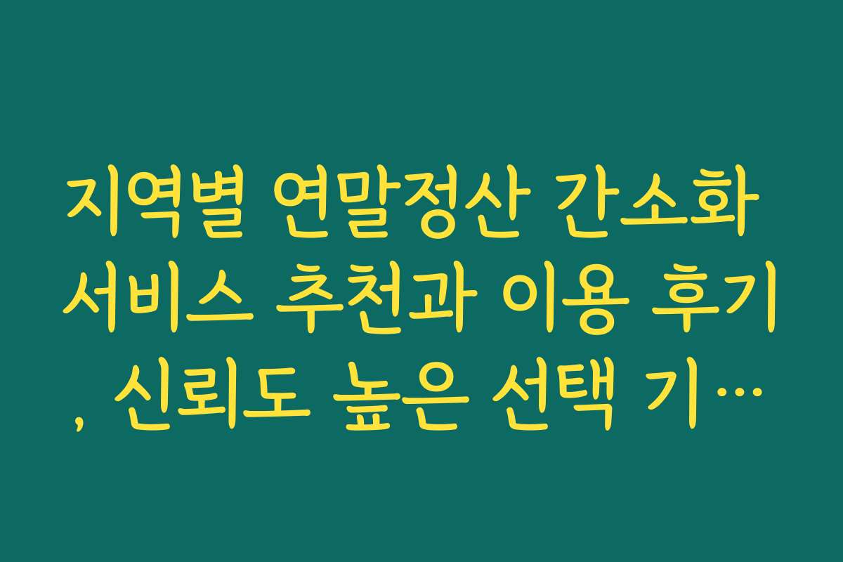 지역별 연말정산 간소화 서비스 추천과 이용 후기, 신뢰도 높은 선택 기준은?