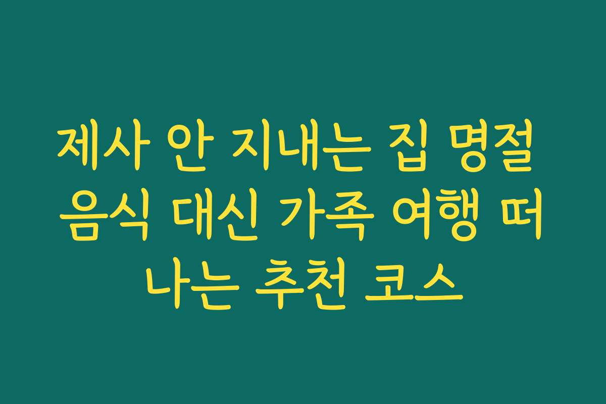 제사 안 지내는 집 명절 음식 대신 가족 여행 떠나는 추천 코스